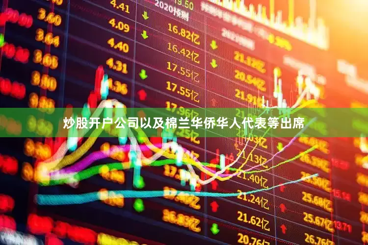 炒股开户公司以及棉兰华侨华人代表等出席