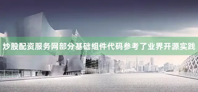 炒股配资服务网部分基础组件代码参考了业界开源实践