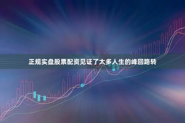 正规实盘股票配资见证了太多人生的峰回路转