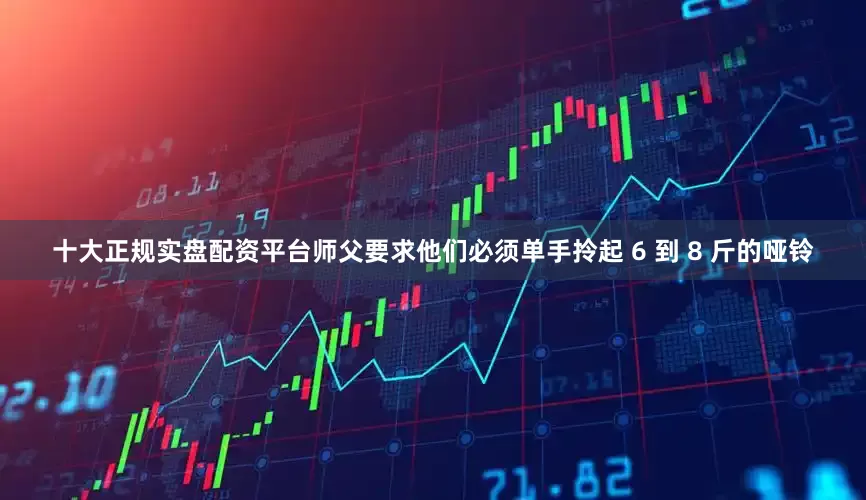 十大正规实盘配资平台师父要求他们必须单手拎起 6 到 8 斤的哑铃