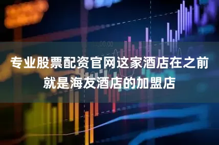 专业股票配资官网这家酒店在之前就是海友酒店的加盟店