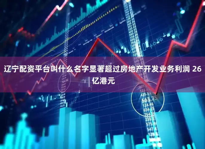 辽宁配资平台叫什么名字显著超过房地产开发业务利润 26 亿港元