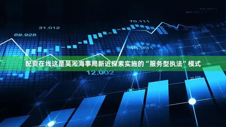 配资在线这是吴淞海事局新近探索实施的“服务型执法”模式