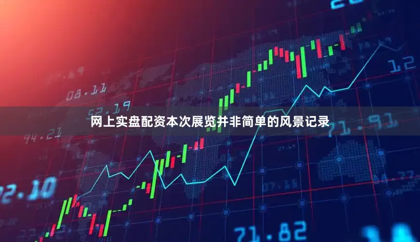 网上实盘配资本次展览并非简单的风景记录
