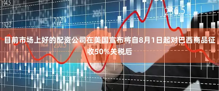 目前市场上好的配资公司在美国宣布将自8月1日起对巴西商品征收50%关税后