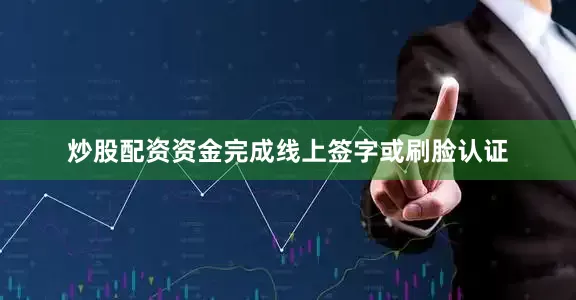 炒股配资资金完成线上签字或刷脸认证