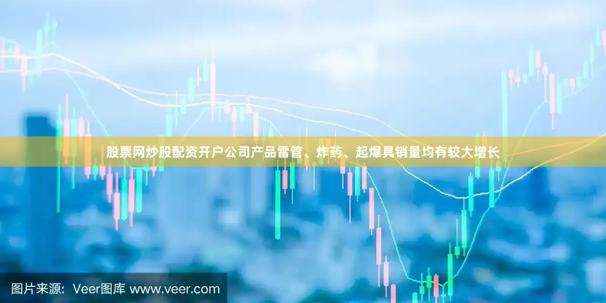 股票网炒股配资开户公司产品雷管、炸药、起爆具销量均有较大增长