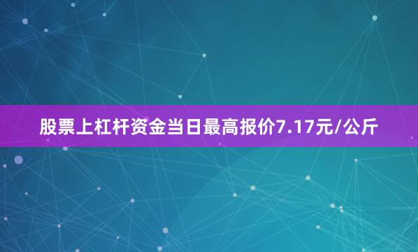 股票上杠杆资金当日最高报价7.17元/公斤