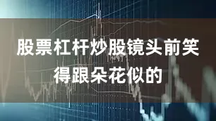 股票杠杆炒股镜头前笑得跟朵花似的