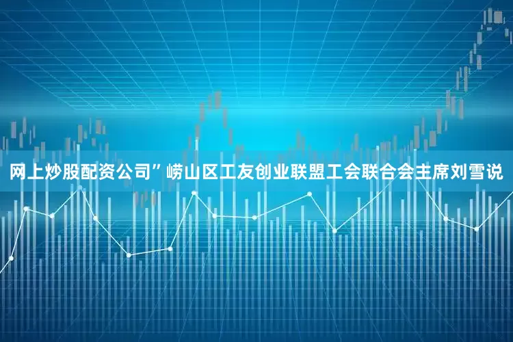 网上炒股配资公司”崂山区工友创业联盟工会联合会主席刘雪说