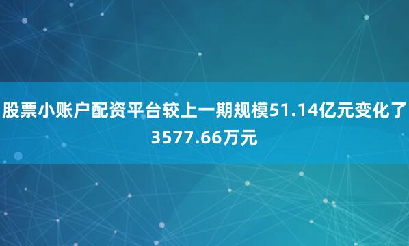 股票小账户配资平台较上一期规模51.14亿元变化了3577.66万元
