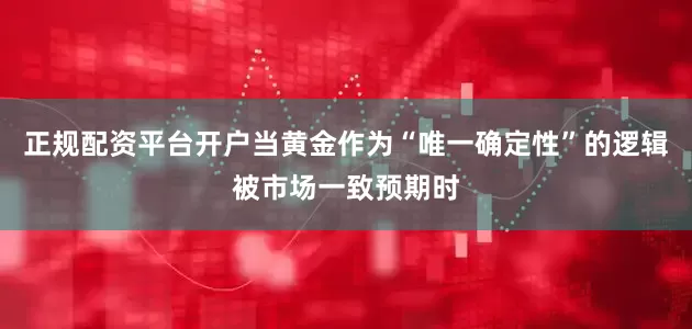 正规配资平台开户当黄金作为“唯一确定性”的逻辑被市场一致预期时