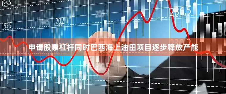 申请股票杠杆同时巴西海上油田项目逐步释放产能