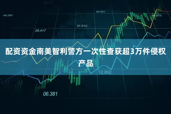 配资资金南美智利警方一次性查获超3万件侵权产品