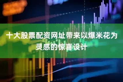 十大股票配资网址带来以爆米花为灵感的惊喜设计