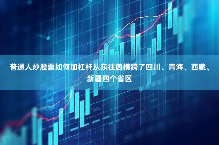 普通人炒股票如何加杠杆从东往西横跨了四川、青海、西藏、新疆四个省区